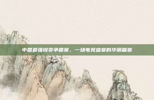 中国最强锐雯争霸赛,一场电竞盛宴的华丽篇章