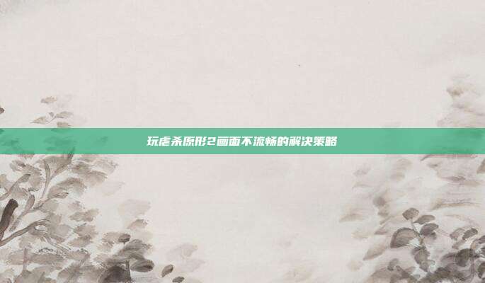 玩虐杀原形2画面不流畅的解决策略