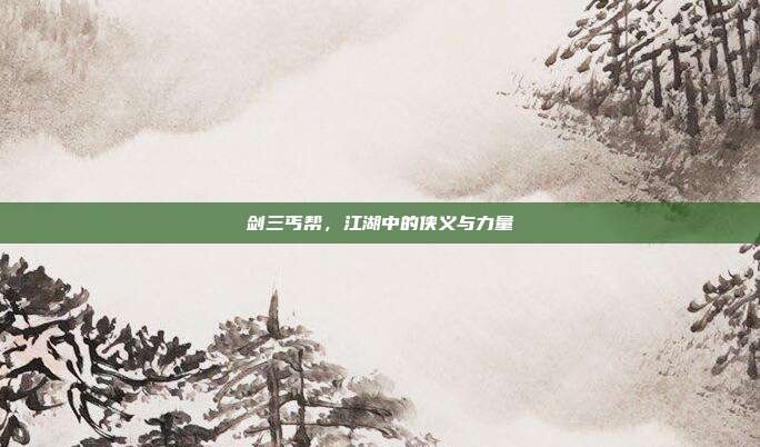 剑三丐帮,江湖中的侠义与力量