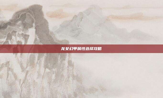 龙女幻甲属性选择攻略