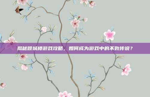 揭秘倾城楼游戏攻略,如何成为游戏中的不败传说?