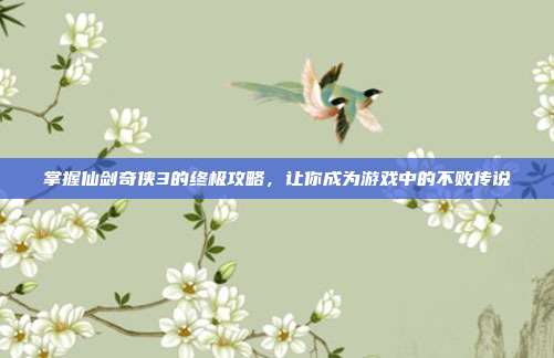 掌握仙剑奇侠3的终极攻略,让你成为游戏中的不败传说