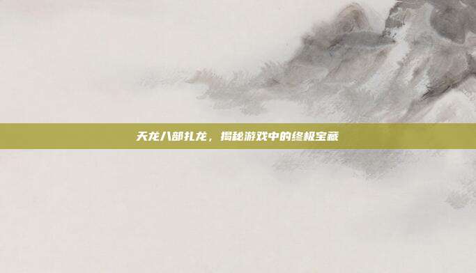 天龙八部扎龙,揭秘游戏中的终极宝藏