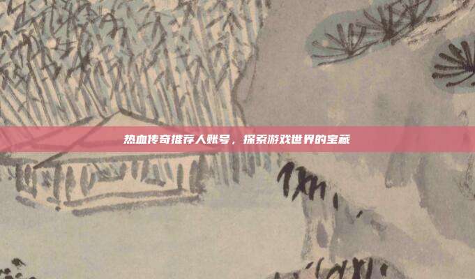 热血传奇推荐人账号,探索游戏世界的宝藏