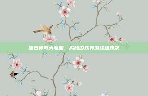 破日传奇大联盟,揭秘游戏界的终极对决