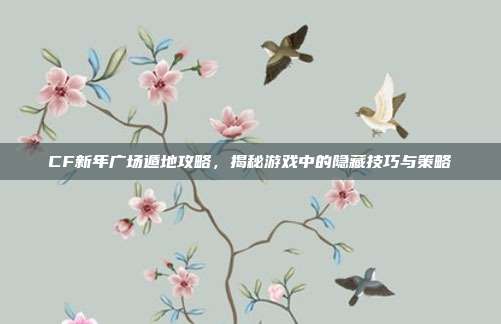 CF新年广场遁地攻略,揭秘游戏中的隐藏技巧与策略