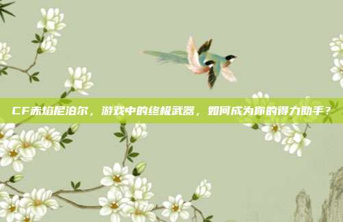 CF赤焰尼泊尔,游戏中的终极武器,如何成为你的得力助手?