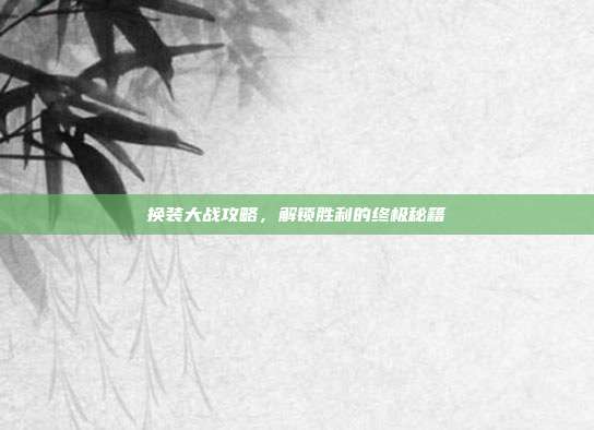 换装大战攻略,解锁胜利的终极秘籍