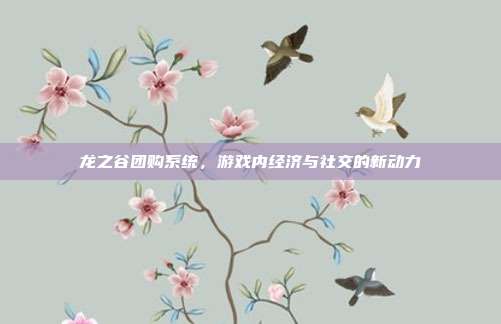 龙之谷团购系统，游戏内经济与社交的新动力