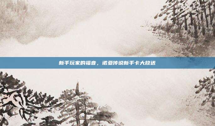 新手玩家的福音,诺亚传说新手卡大放送