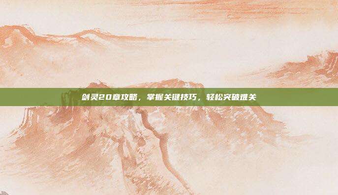 剑灵20章攻略,掌握关键技巧,轻松突破难关