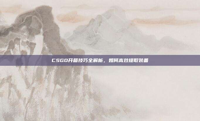CSGO开箱技巧全解析,如何高效提取装备