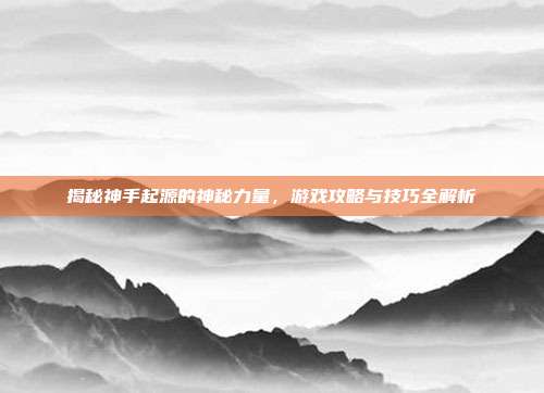揭秘神手起源的神秘力量,游戏攻略与技巧全解析