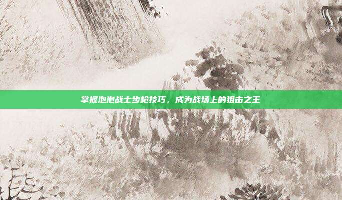 掌握泡泡战士步枪技巧,成为战场上的狙击之王