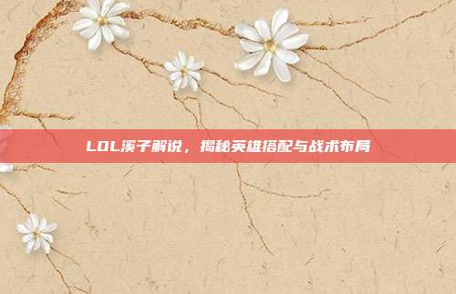 LOL溪子解说,揭秘英雄搭配与战术布局
