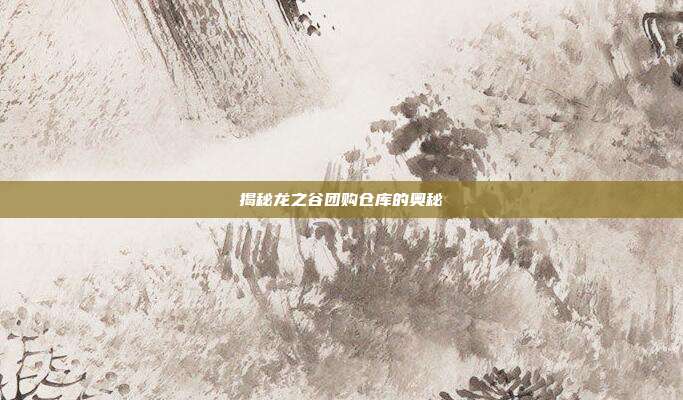 揭秘龙之谷团购仓库的奥秘