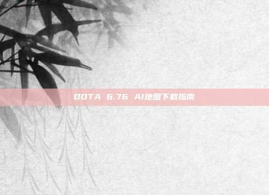 DOTA 6.76 AI地图下载指南