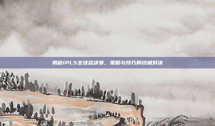 揭秘IPL5全球总决赛，策略与技巧的终极对决
