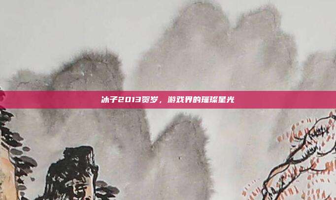 冰子2013贺岁，游戏界的璀璨星光