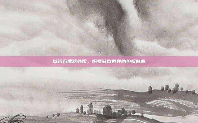 狱岩石武器外观,探索游戏世界的终极装备