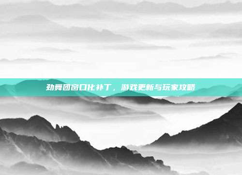 劲舞团窗口化补丁,游戏更新与玩家攻略
