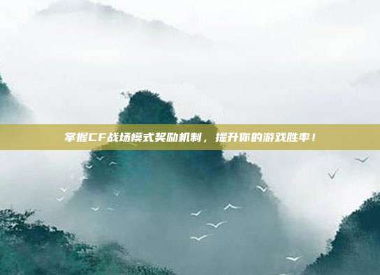 掌握CF战场模式奖励机制,提升你的游戏胜率!