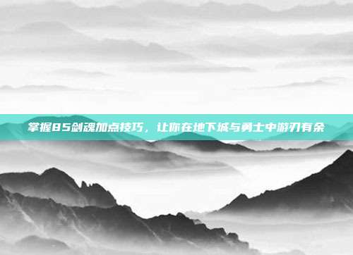 掌握85剑魂加点技巧,让你在地下城与勇士中游刃有余