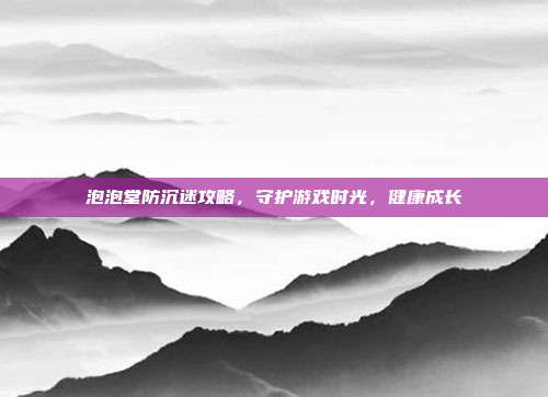 泡泡堂防沉迷攻略，守护游戏时光，健康成长