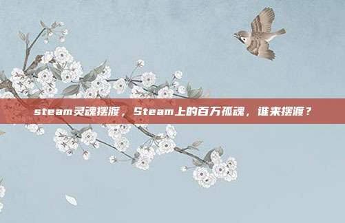 steam灵魂摆渡，Steam上的百万孤魂，谁来摆渡？
