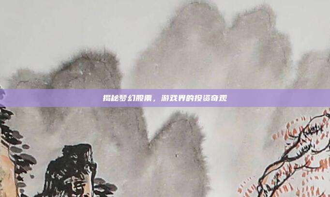 揭秘梦幻股票,游戏界的投资奇观
