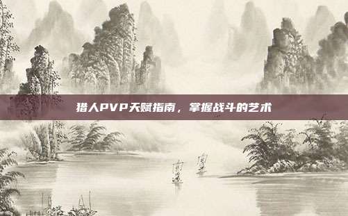 猎人PVP天赋指南,掌握战斗的艺术