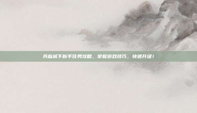 兵临城下新手任务攻略,掌握游戏技巧,快速升级!