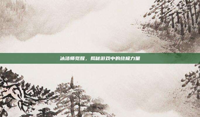 冰洁师觉醒,揭秘游戏中的终极力量