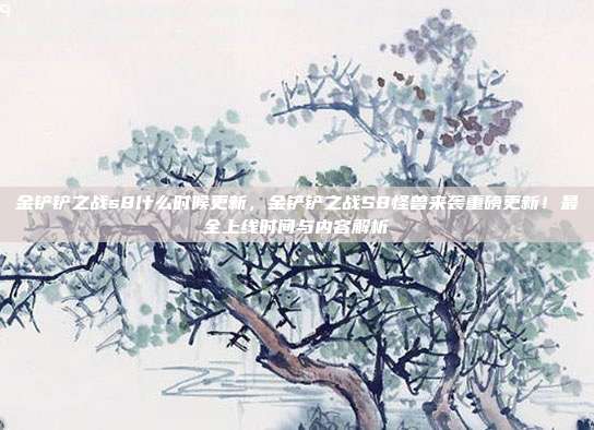 金铲铲之战s8什么时候更新，金铲铲之战S8怪兽来袭重磅更新！最全上线时间与内容解析