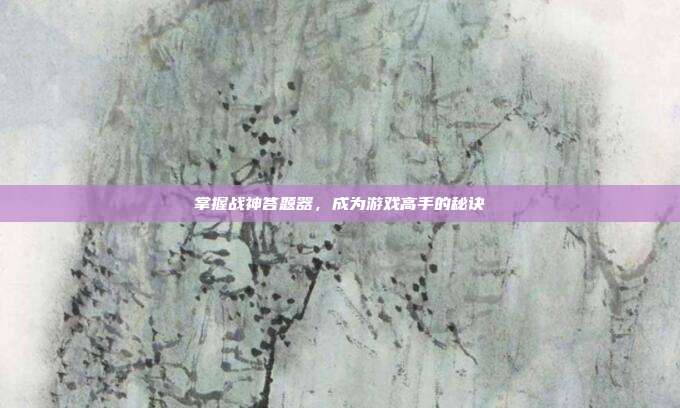 掌握战神答题器,成为游戏高手的秘诀
