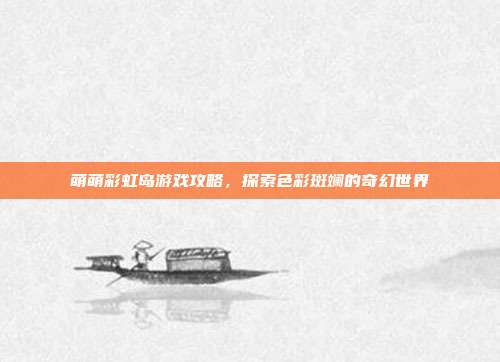 萌萌彩虹岛游戏攻略,探索色彩斑斓的奇幻世界