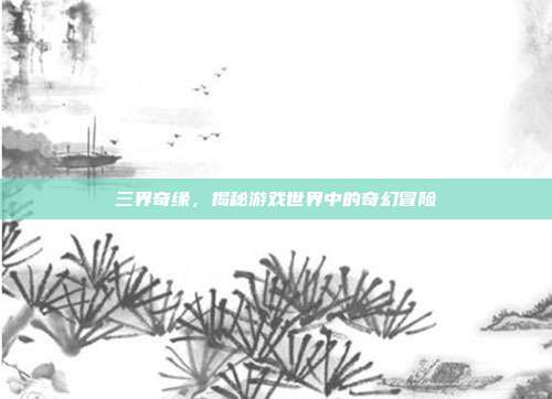 三界奇缘,揭秘游戏世界中的奇幻冒险