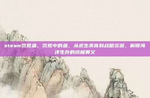 steam饥荒鱼，饥荒中的鱼，从求生美食到战略资源，解锁海洋生存的终极奥义