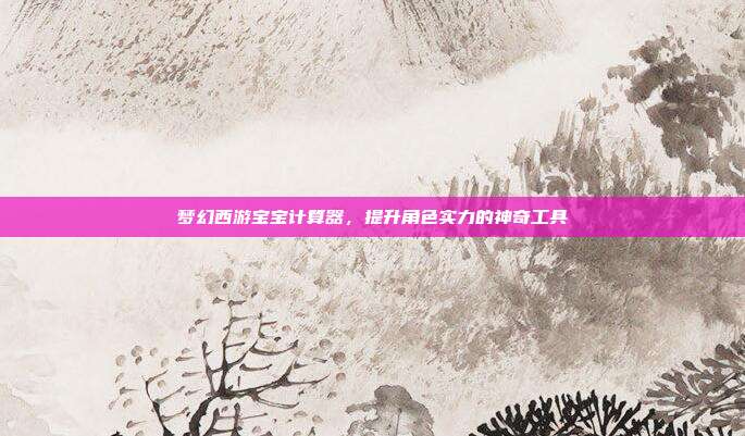 梦幻西游宝宝计算器,提升角色实力的神奇工具