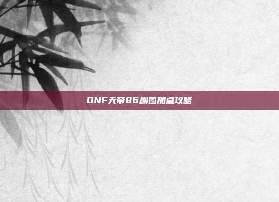 DNF天帝86刷图加点攻略