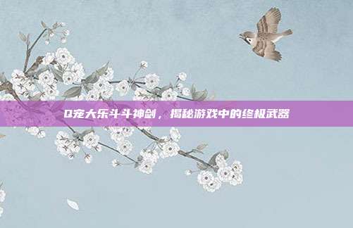 Q宠大乐斗斗神剑,揭秘游戏中的终极武器