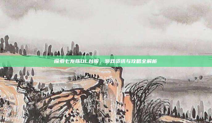 探索七龙珠OL台服,游戏资讯与攻略全解析