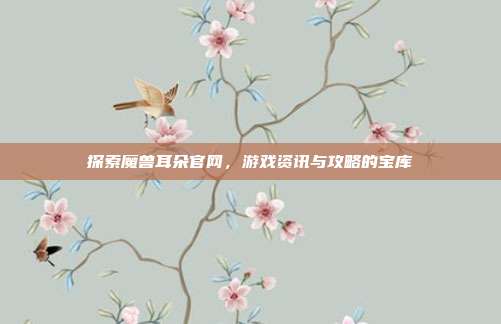 探索魔兽耳朵官网,游戏资讯与攻略的宝库