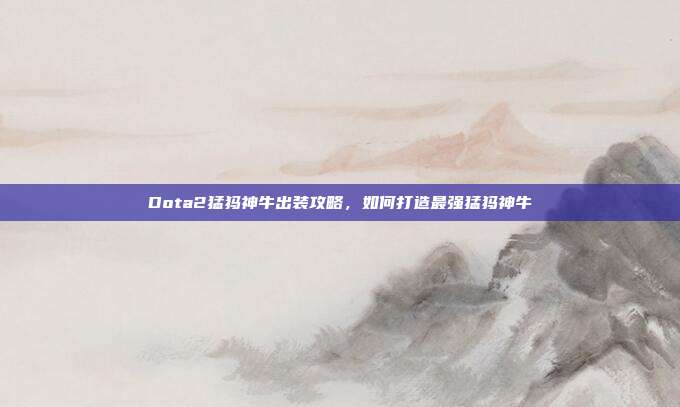 Dota2猛犸神牛出装攻略,如何打造最强猛犸神牛