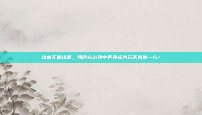 热血无赖攻略，如何在游戏中避免成为玩不到的一方？