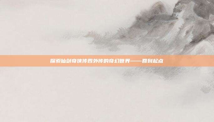 探索仙剑奇侠传四外传的奇幻世界——回到起点