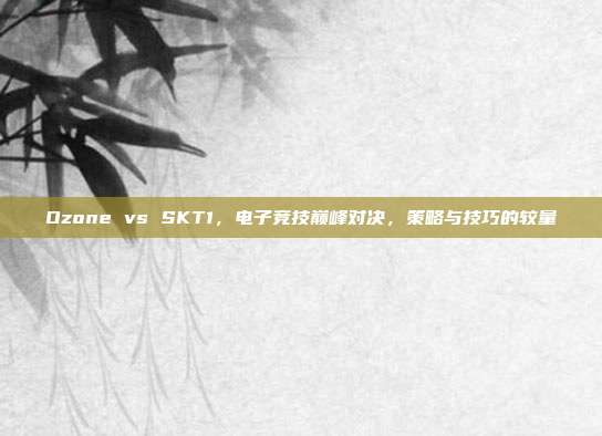 Ozone vs SKT1,电子竞技巅峰对决,策略与技巧的较量