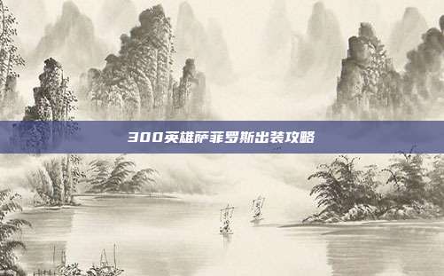 300英雄萨菲罗斯出装攻略