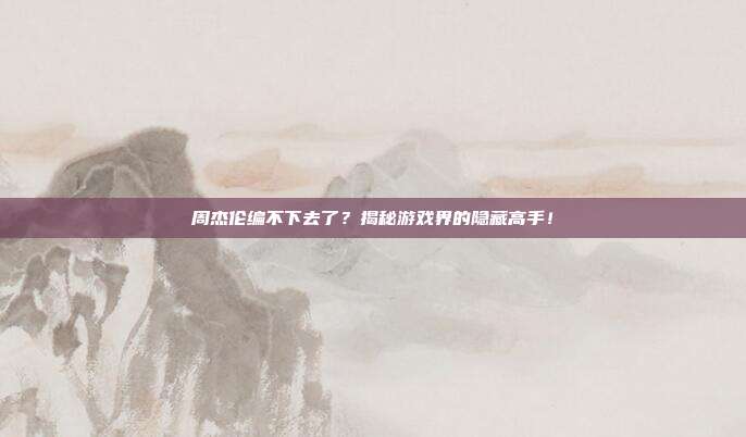 周杰伦编不下去了？揭秘游戏界的隐藏高手！