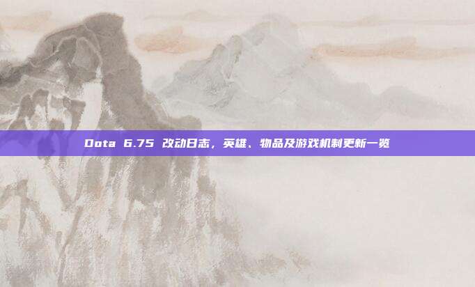 Dota 6.75 改动日志,英雄、物品及游戏机制更新一览